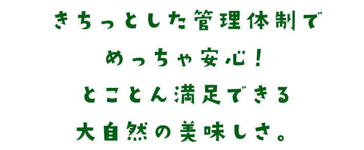 きちっとした管理体制でめっちゃ安心！とことん満足できる大自然の美味しさ。