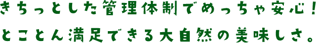 きちっとした管理体制でめっちゃ安心！とことん満足できる大自然の美味しさ。